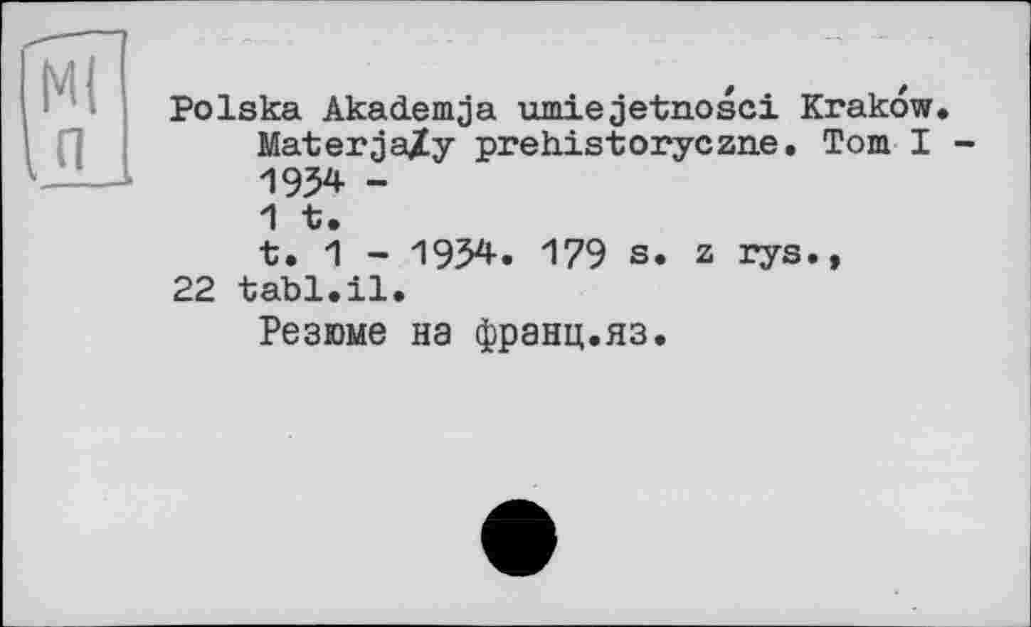 ﻿Ml in
Polska Akademja umiejetnosci Krakow. MaterjaXy prehistoryczne. Tom I -1954 -1 t.
t. 1 - 1954. 179 S. z rys., 22 tabl.il.
Резюме на франц.яз.